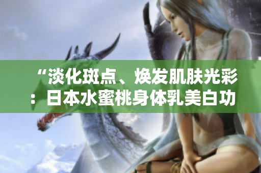 “淡化斑點(diǎn)、煥發(fā)肌膚光彩：日本水蜜桃身體乳美白功效揭秘！”