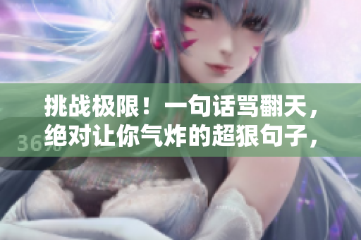 挑戰(zhàn)極限！一句話罵翻天，絕對讓你氣炸的超狠句子，絕不手軟！