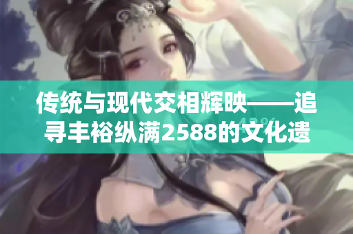 傳統(tǒng)與現(xiàn)代交相輝映——追尋豐?？v滿2588的文化遺產(chǎn)