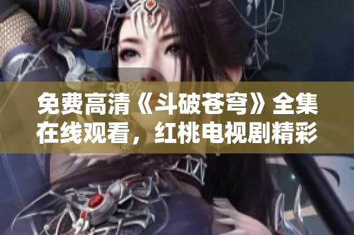 免費(fèi)高清《斗破蒼穹》全集在線觀看，紅桃電視劇精彩推薦