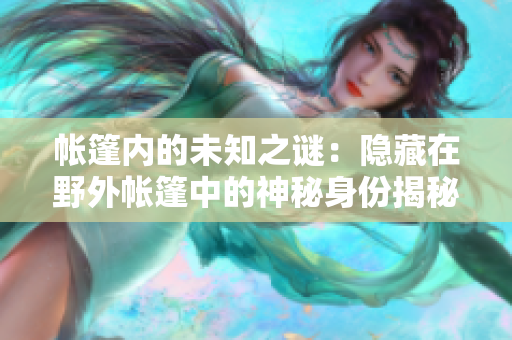 帳篷內的未知之謎：隱藏在野外帳篷中的神秘身份揭秘