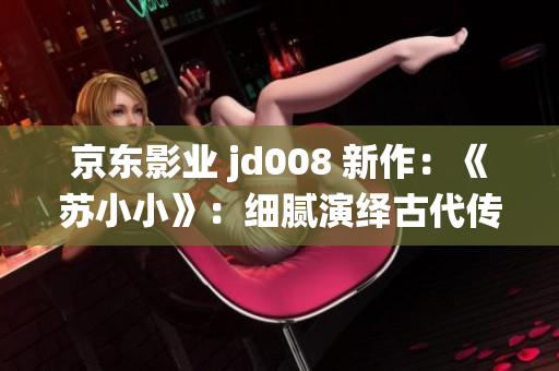 京東影業(yè) jd008 新作：《蘇小小》：細(xì)膩演繹古代傳奇女性