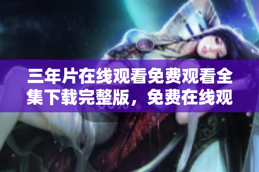 三年片在線觀看免費(fèi)觀看全集下載完整版，免費(fèi)在線觀看資源分享