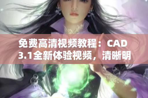 免費(fèi)高清視頻教程：CAD 3.1全新體驗(yàn)視頻，清晰明了的教學(xué)內(nèi)容