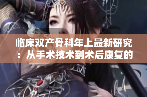 臨床雙產(chǎn)骨科年上最新研究：從手術(shù)技術(shù)到術(shù)后康復(fù)的全方位進(jìn)展
