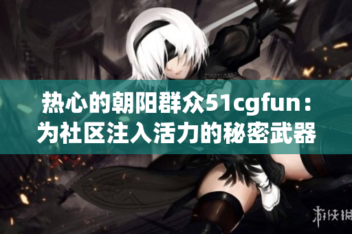 熱心的朝陽(yáng)群眾51cgfun：為社區(qū)注入活力的秘密武器