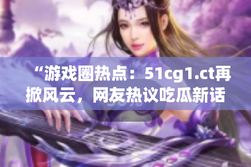“游戲圈熱點(diǎn)：51cg1.ct再掀風(fēng)云，網(wǎng)友熱議吃瓜新話題！”