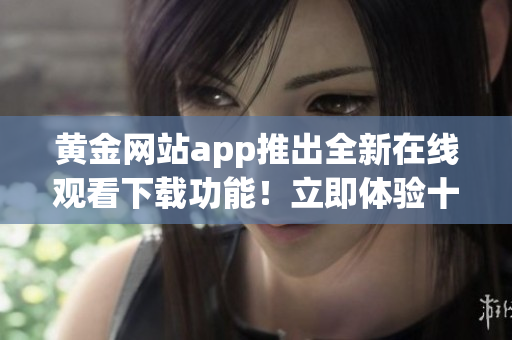 黃金網(wǎng)站app推出全新在線觀看下載功能！立即體驗十項升級服務