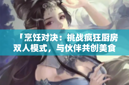「烹飪對決：挑戰(zhàn)瘋狂廚房雙人模式，與伙伴共創(chuàng)美食傳奇！」