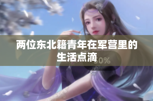 兩位東北籍青年在軍營(yíng)里的生活點(diǎn)滴
