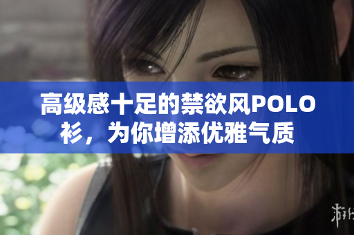 高級(jí)感十足的禁欲風(fēng)POLO衫，為你增添優(yōu)雅氣質(zhì)