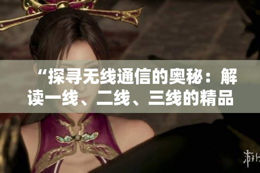 “探尋無線通信的奧秘：解讀一線、二線、三線的精品技術”