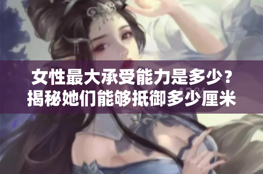 女性最大承受能力是多少？揭秘她們能夠抵御多少厘米的重量