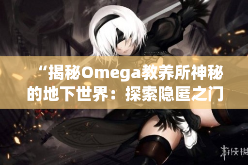 “揭秘Omega教養(yǎng)所神秘的地下世界：探索隱匿之門背后的秘密”