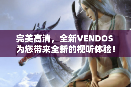 完美高清，全新VENDOS 為您帶來全新的視聽體驗(yàn)！