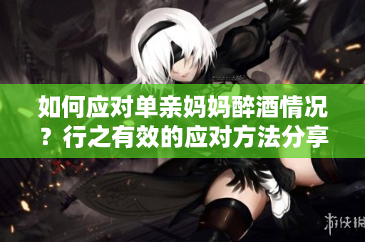 如何應(yīng)對單親媽媽醉酒情況？行之有效的應(yīng)對方法分享