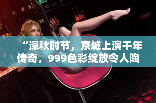 “深秋時節(jié)，京城上演千年傳奇，999色彩綻放令人陶醉”