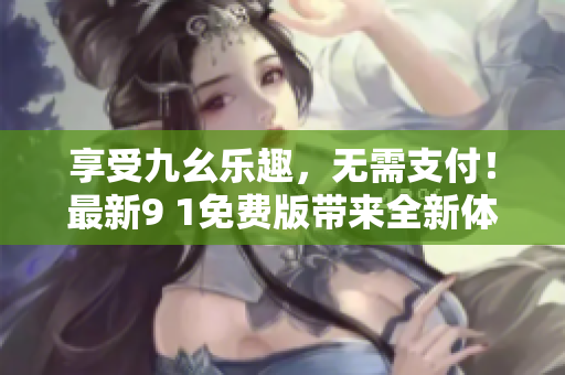 享受九幺樂趣，無需支付！最新9 1免費版帶來全新體驗