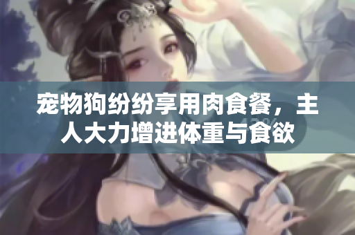 寵物狗紛紛享用肉食餐，主人大力增進(jìn)體重與食欲