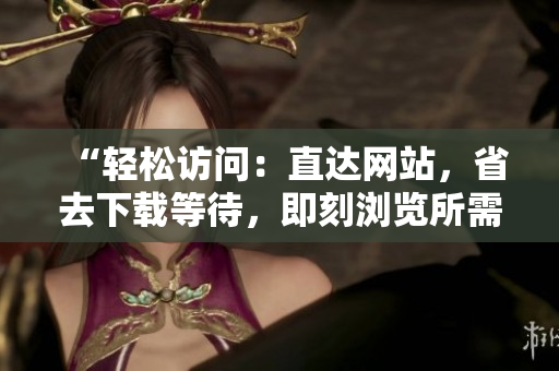 “輕松訪問：直達網(wǎng)站，省去下載等待，即刻瀏覽所需內(nèi)容”