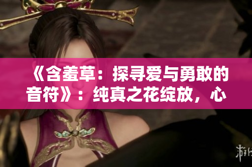 《含羞草：探尋愛與勇敢的音符》：純真之花綻放，心動旋律引領(lǐng)的溫暖治愈劇