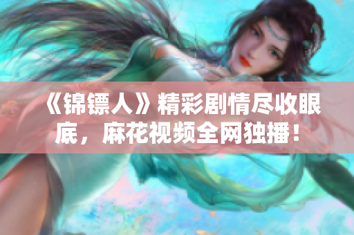 《錦鏢人》精彩劇情盡收眼底，麻花視頻全網(wǎng)獨播！