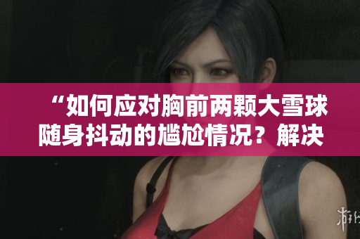 “如何應(yīng)對(duì)胸前兩顆大雪球隨身抖動(dòng)的尷尬情況？解決方法來(lái)了！”