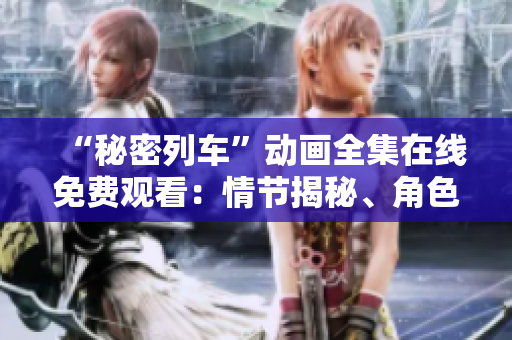 “秘密列車”動(dòng)畫全集在線免費(fèi)觀看：情節(jié)揭秘、角色魅力一覽無余