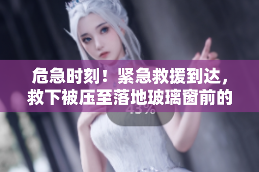 危急時(shí)刻！緊急救援到達(dá)，救下被壓至落地玻璃窗前的受困者