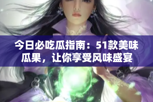 今日必吃瓜指南：51款美味瓜果，讓你享受風(fēng)味盛宴