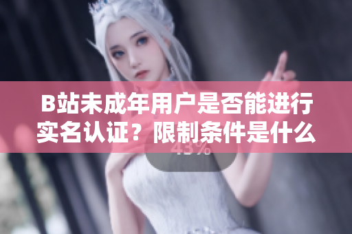 B站未成年用戶是否能進(jìn)行實(shí)名認(rèn)證？限制條件是什么？