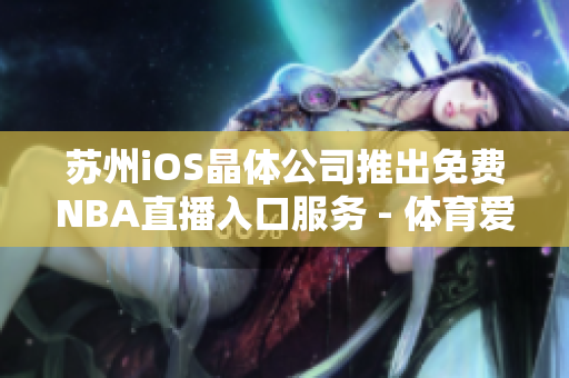 蘇州iOS晶體公司推出免費NBA直播入口服務(wù) - 體育愛好者的福音!