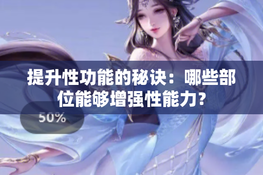 提升性功能的秘訣：哪些部位能夠增強性能力？