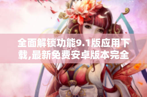 全面解鎖功能9.1版應(yīng)用下載,最新免費安卓版本完全升級
