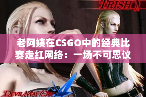 老阿姨在CSGO中的經典比賽走紅網絡：一場不可思議的電競傳奇
