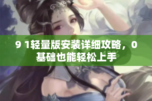 9 1輕量版安裝詳細攻略，0基礎(chǔ)也能輕松上手