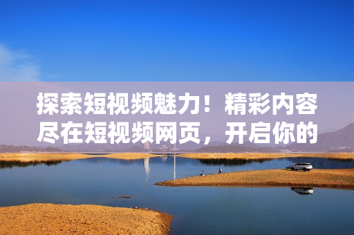 探索短視頻魅力！精彩內(nèi)容盡在短視頻網(wǎng)頁(yè)，開(kāi)啟你的視聽(tīng)盛宴！
