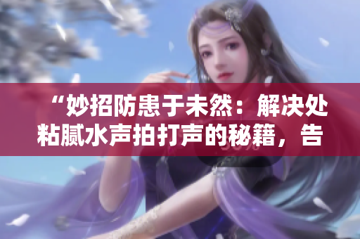 “妙招防患于未然：解決處粘膩水聲拍打聲的秘籍，告別困擾！”