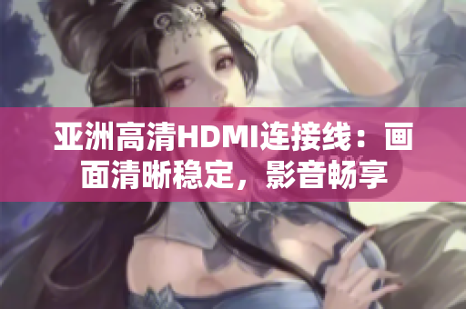 亞洲高清HDMI連接線：畫面清晰穩(wěn)定，影音暢享