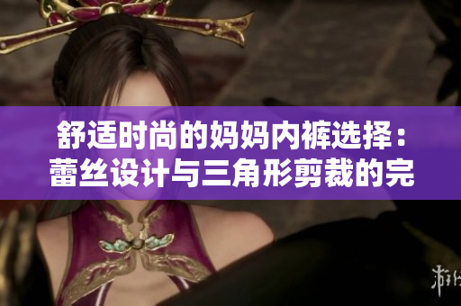舒適時尚的媽媽內褲選擇：蕾絲設計與三角形剪裁的完美結合