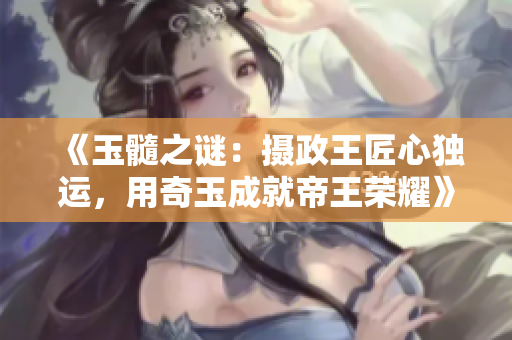 《玉髓之謎：攝政王匠心獨運，用奇玉成就帝王榮耀》