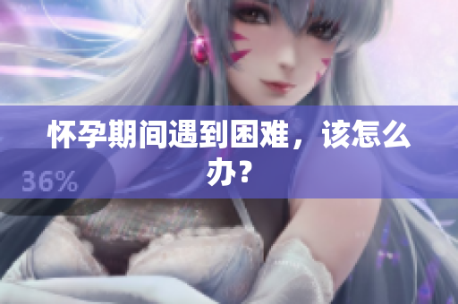 懷孕期間遇到困難，該怎么辦？