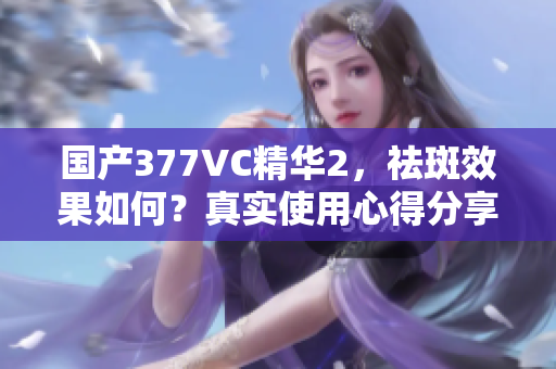 國產(chǎn)377VC精華2，祛斑效果如何？真實使用心得分享
