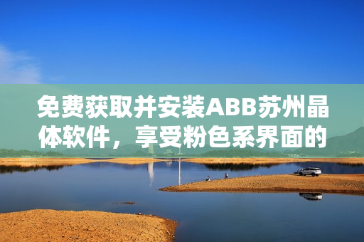 免費獲取并安裝ABB蘇州晶體軟件，享受粉色系界面的暢快體驗