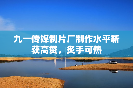 九一傳媒制片廠制作水平斬獲高贊，炙手可熱