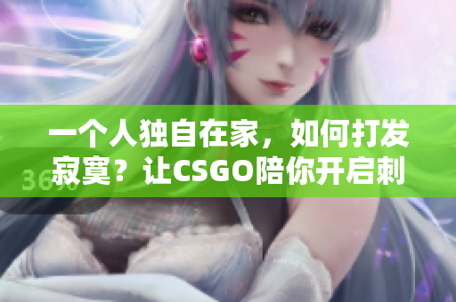 一個人獨自在家，如何打發(fā)寂寞？讓CSGO陪你開啟刺激之旅！