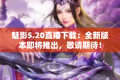 魅影5.20直播下載：全新版本即將推出，敬請期待！
