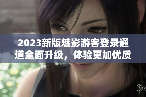 2023新版魅影游客登錄通道全面升級(jí)，體驗(yàn)更加優(yōu)質(zhì)