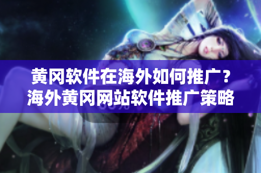 黃岡軟件在海外如何推廣？海外黃岡網(wǎng)站軟件推廣策略分享