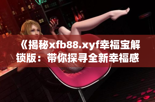 《揭秘xfb88.xyf幸福寶解鎖版：帶你探尋全新幸福感的神奇軟件！》